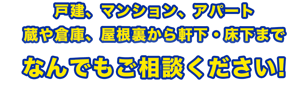 戸建、マンション、アパート 蔵や倉庫、屋根裏から軒下・床下までなんでもご相談ください!