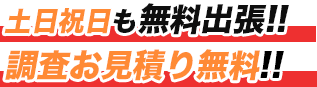 土曜祝日も無料出張!!調査お見積り無料!!