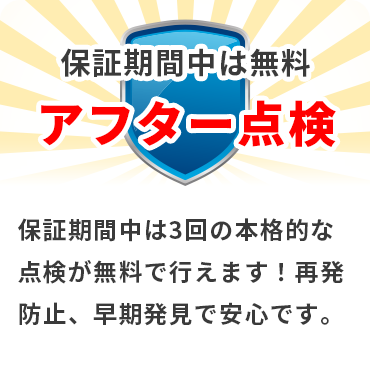 保証期間中は無料 アフター点検 保証期間中は3回の本格的な点検が無料で行えます!再発防止、早期発見で安心です。